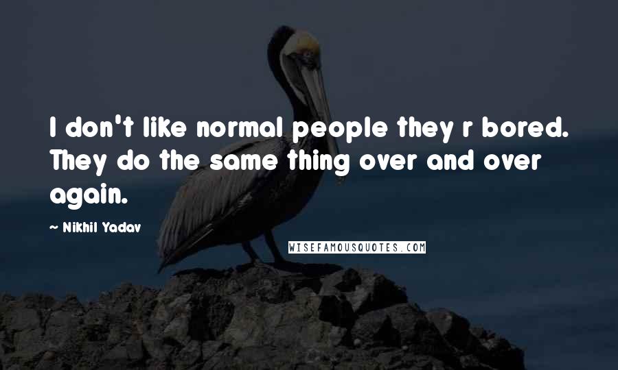 Nikhil Yadav Quotes: I don't like normal people they r bored. They do the same thing over and over again.