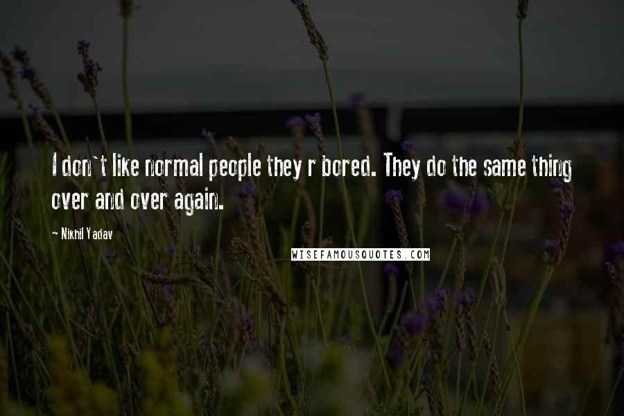 Nikhil Yadav Quotes: I don't like normal people they r bored. They do the same thing over and over again.