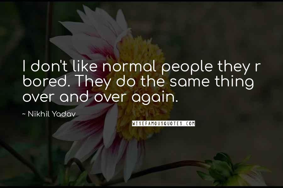 Nikhil Yadav Quotes: I don't like normal people they r bored. They do the same thing over and over again.