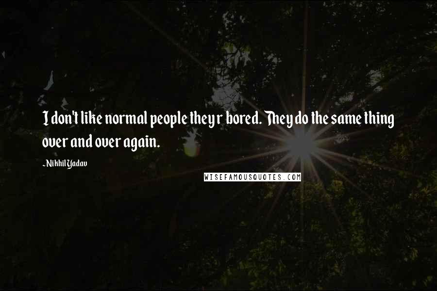 Nikhil Yadav Quotes: I don't like normal people they r bored. They do the same thing over and over again.