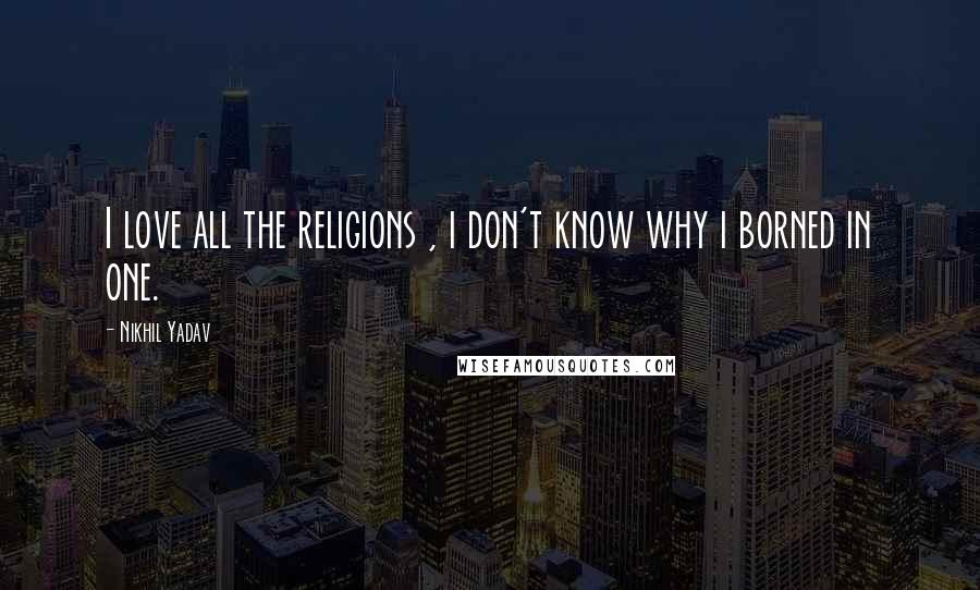 Nikhil Yadav Quotes: I love all the religions , i don't know why i borned in one.