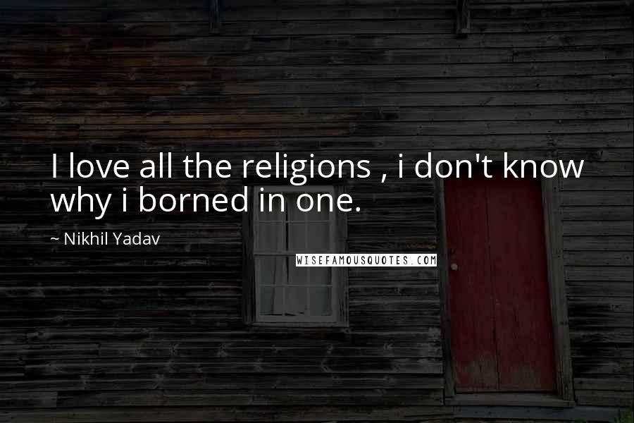 Nikhil Yadav Quotes: I love all the religions , i don't know why i borned in one.