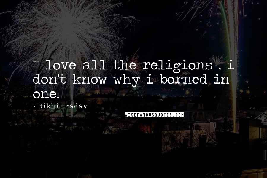 Nikhil Yadav Quotes: I love all the religions , i don't know why i borned in one.