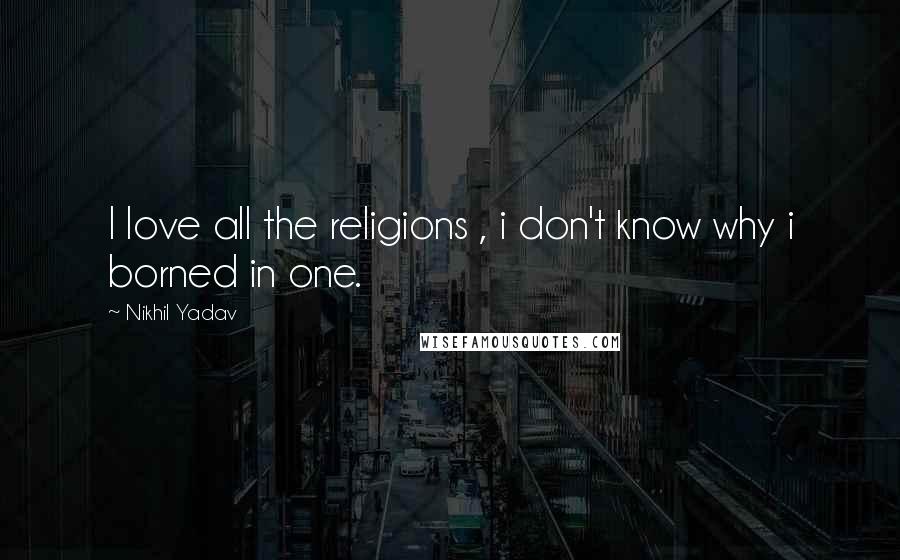 Nikhil Yadav Quotes: I love all the religions , i don't know why i borned in one.