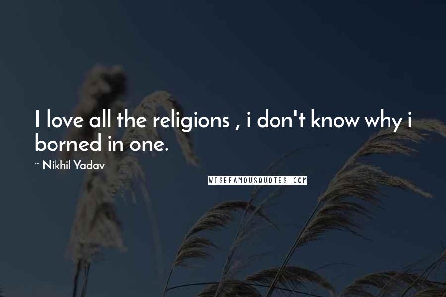 Nikhil Yadav Quotes: I love all the religions , i don't know why i borned in one.