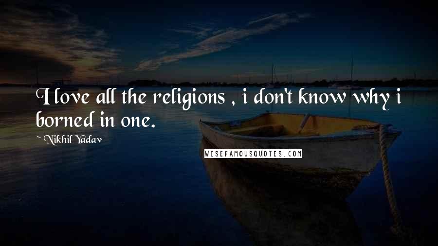 Nikhil Yadav Quotes: I love all the religions , i don't know why i borned in one.