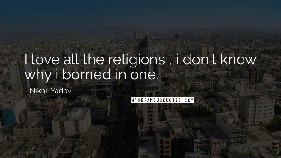 Nikhil Yadav Quotes: I love all the religions , i don't know why i borned in one.