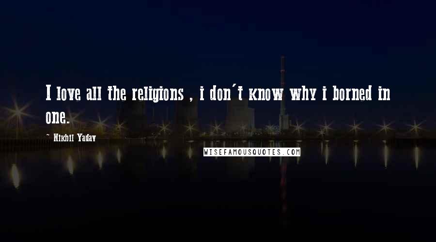 Nikhil Yadav Quotes: I love all the religions , i don't know why i borned in one.