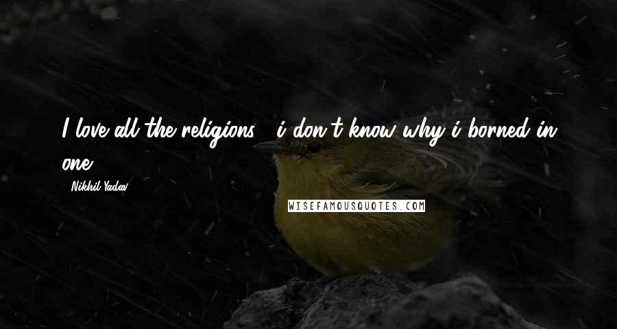 Nikhil Yadav Quotes: I love all the religions , i don't know why i borned in one.