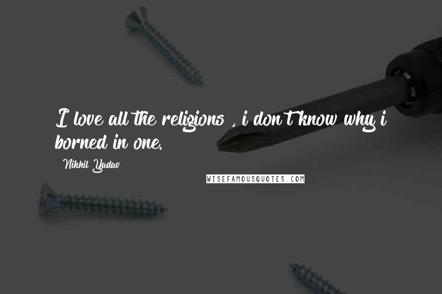 Nikhil Yadav Quotes: I love all the religions , i don't know why i borned in one.