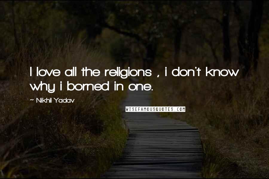 Nikhil Yadav Quotes: I love all the religions , i don't know why i borned in one.