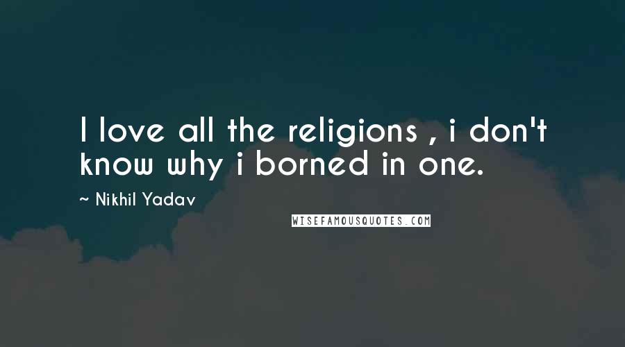 Nikhil Yadav Quotes: I love all the religions , i don't know why i borned in one.