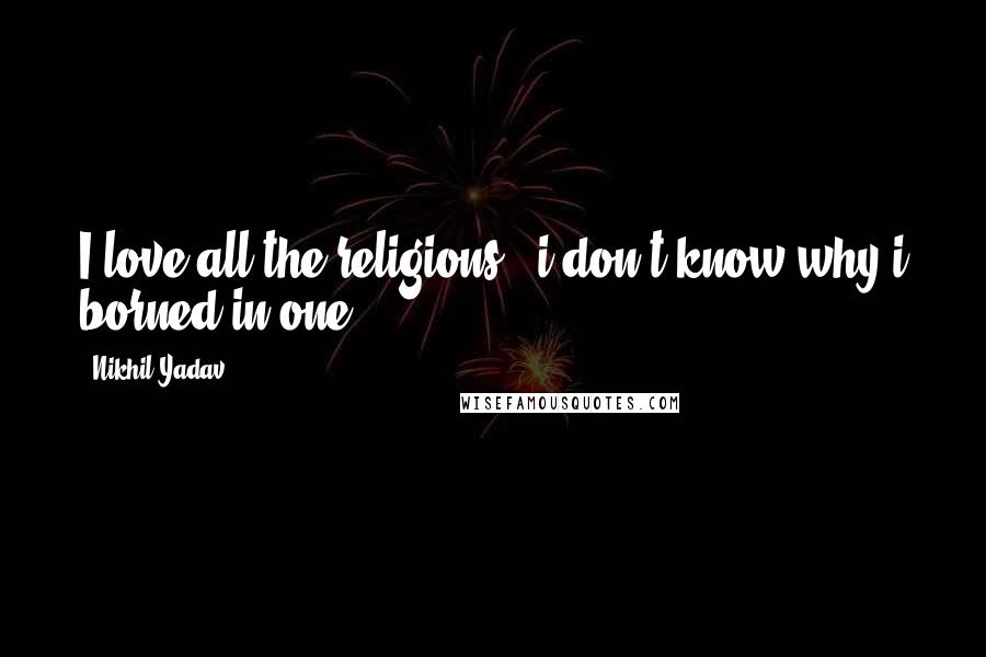 Nikhil Yadav Quotes: I love all the religions , i don't know why i borned in one.