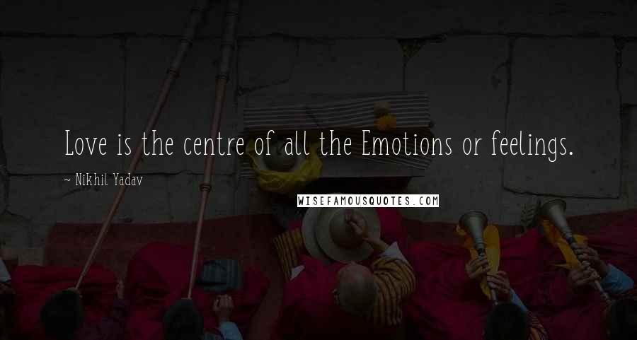 Nikhil Yadav Quotes: Love is the centre of all the Emotions or feelings.