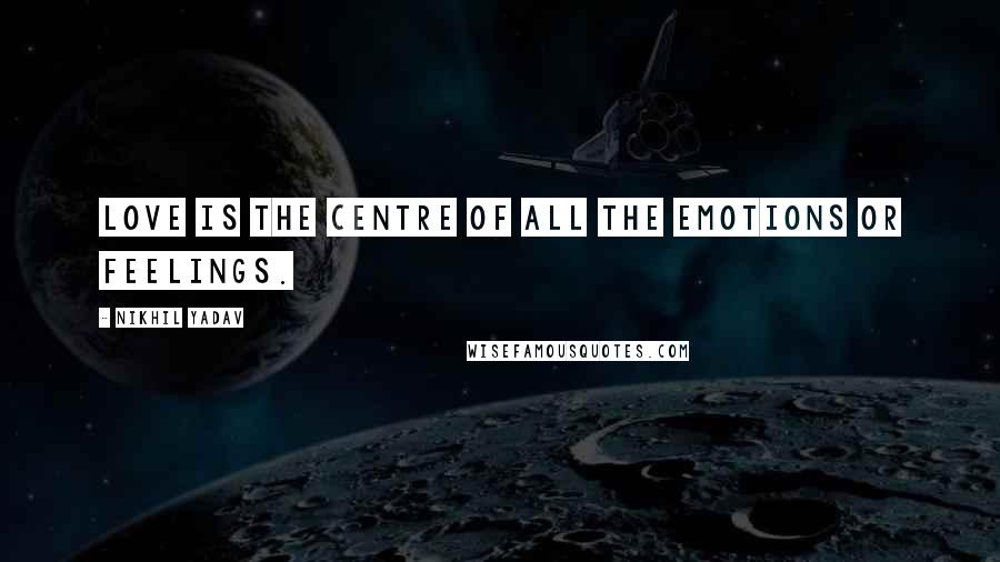 Nikhil Yadav Quotes: Love is the centre of all the Emotions or feelings.