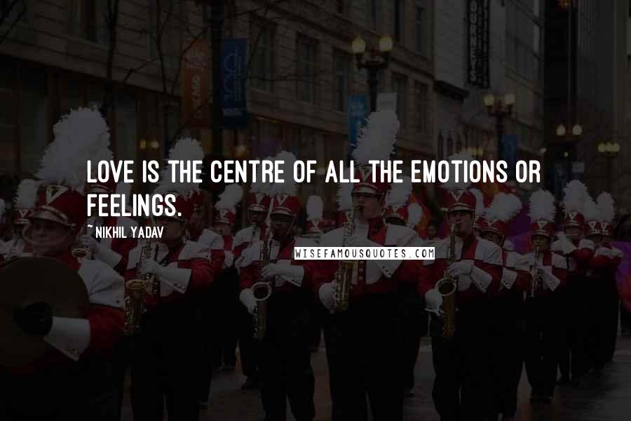 Nikhil Yadav Quotes: Love is the centre of all the Emotions or feelings.