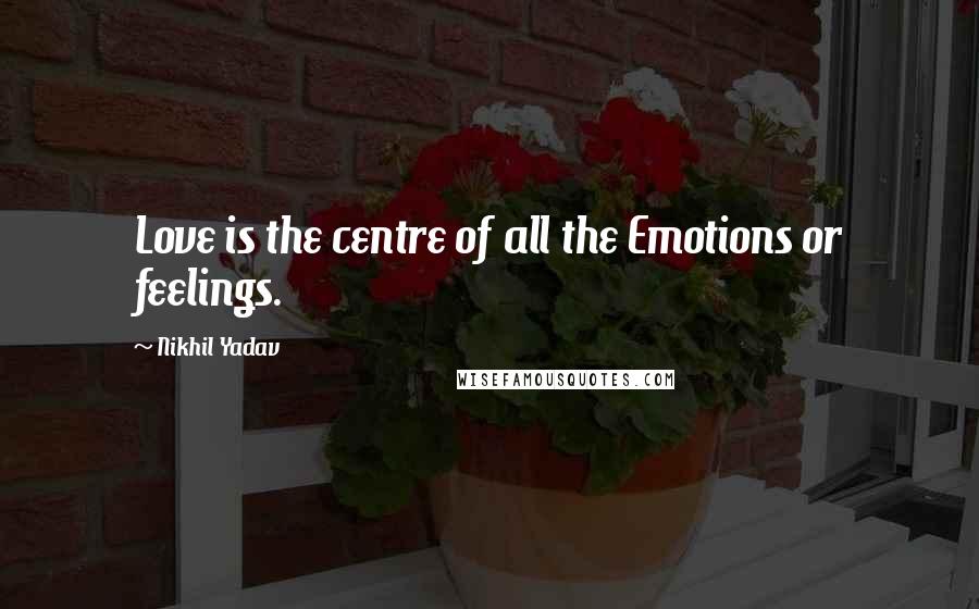 Nikhil Yadav Quotes: Love is the centre of all the Emotions or feelings.