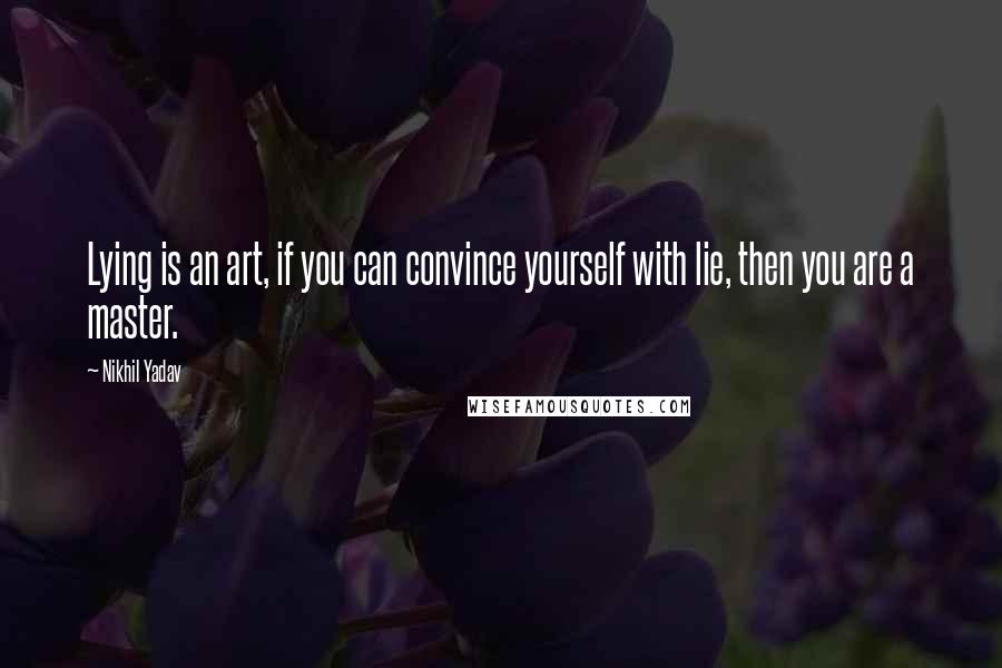 Nikhil Yadav Quotes: Lying is an art, if you can convince yourself with lie, then you are a master.