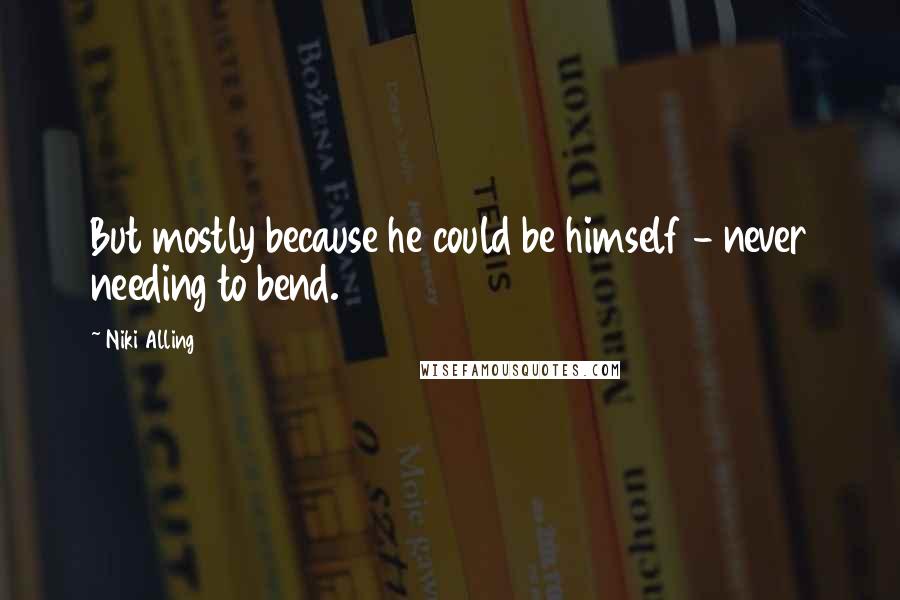 Niki Alling Quotes: But mostly because he could be himself - never needing to bend.