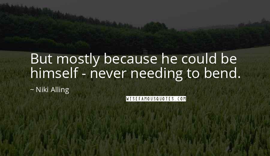 Niki Alling Quotes: But mostly because he could be himself - never needing to bend.