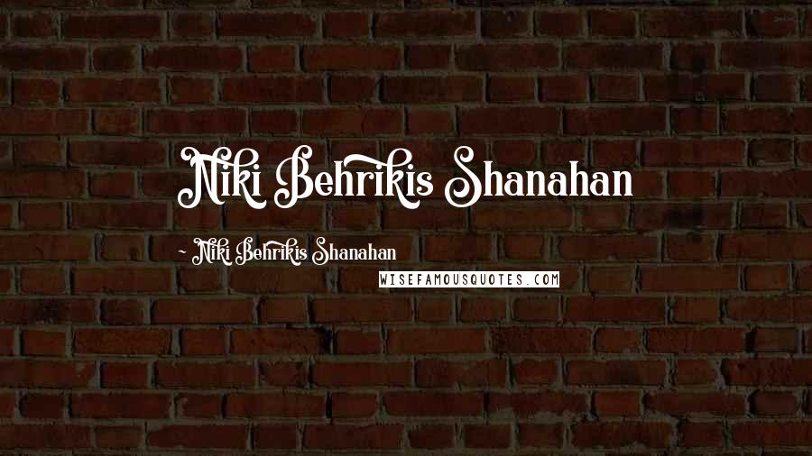 Niki Behrikis Shanahan Quotes: Niki Behrikis Shanahan