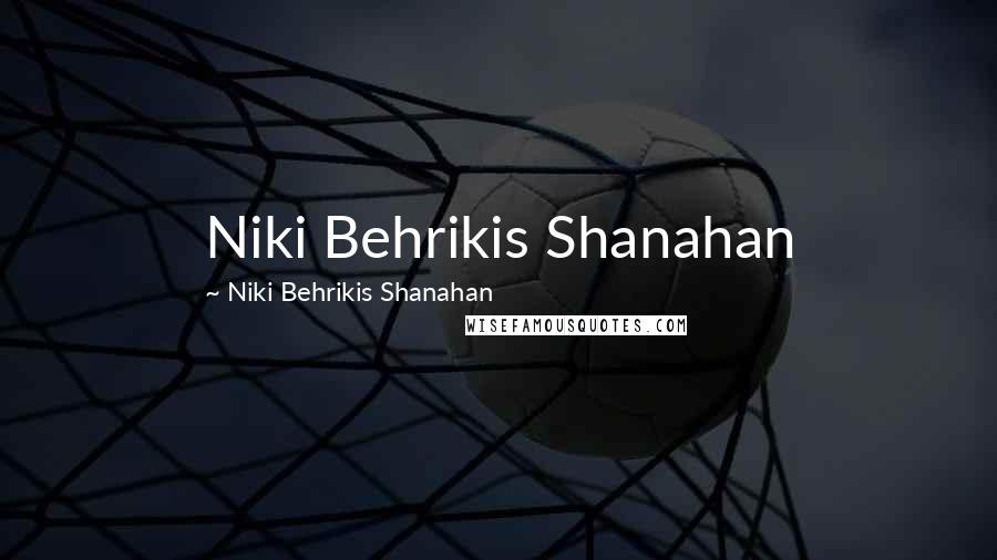 Niki Behrikis Shanahan Quotes: Niki Behrikis Shanahan