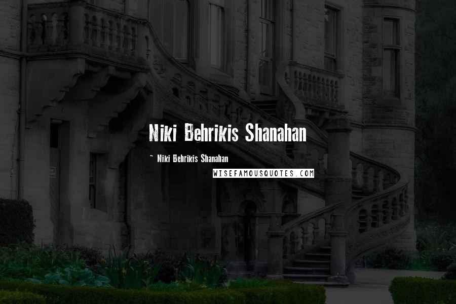 Niki Behrikis Shanahan Quotes: Niki Behrikis Shanahan