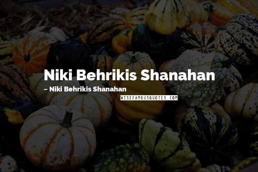 Niki Behrikis Shanahan Quotes: Niki Behrikis Shanahan