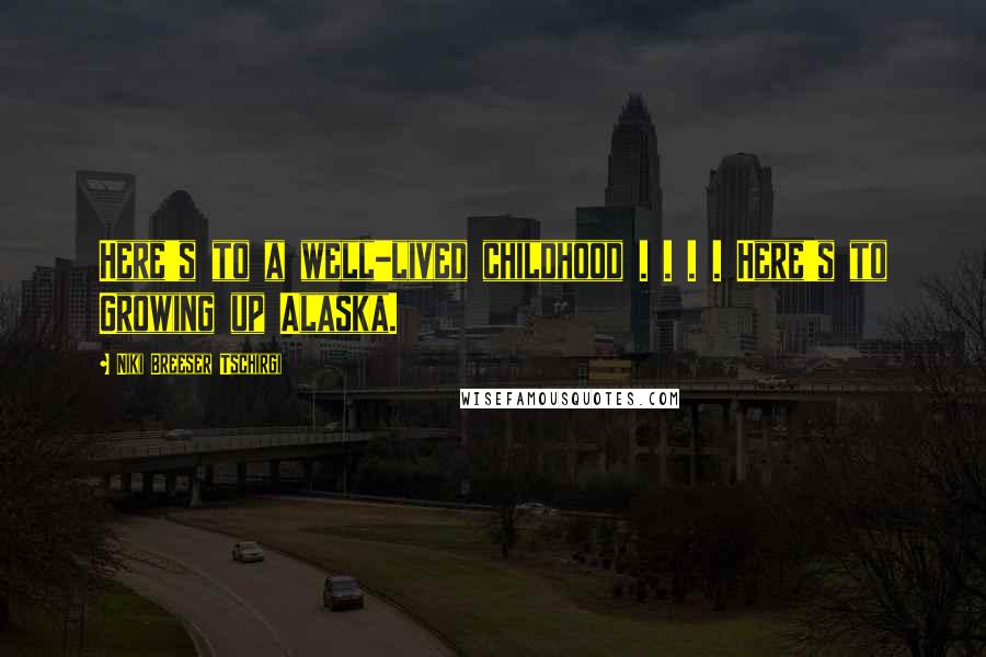 Niki Breeser Tschirgi Quotes: Here's to a well-lived childhood . . . . Here's to Growing up Alaska.