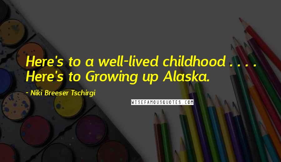 Niki Breeser Tschirgi Quotes: Here's to a well-lived childhood . . . . Here's to Growing up Alaska.