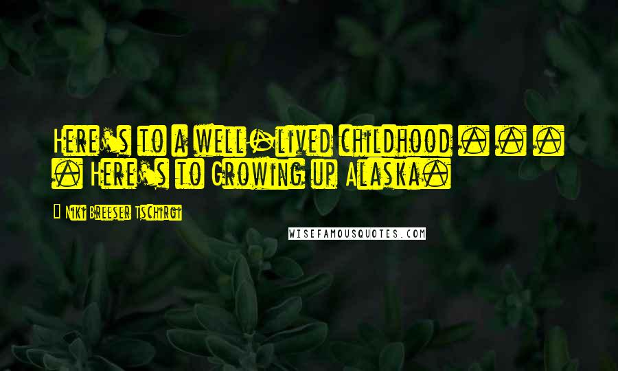 Niki Breeser Tschirgi Quotes: Here's to a well-lived childhood . . . . Here's to Growing up Alaska.