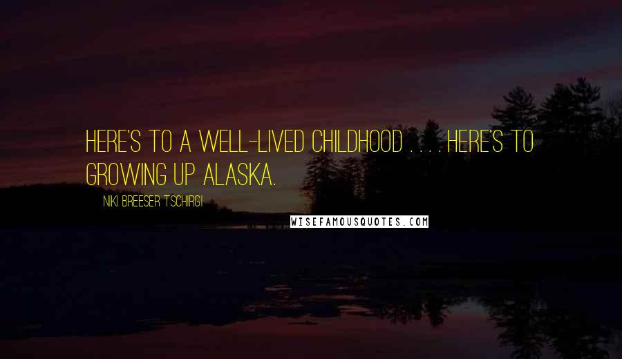 Niki Breeser Tschirgi Quotes: Here's to a well-lived childhood . . . . Here's to Growing up Alaska.