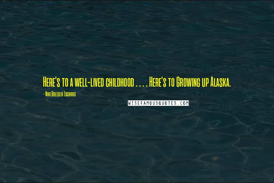 Niki Breeser Tschirgi Quotes: Here's to a well-lived childhood . . . . Here's to Growing up Alaska.