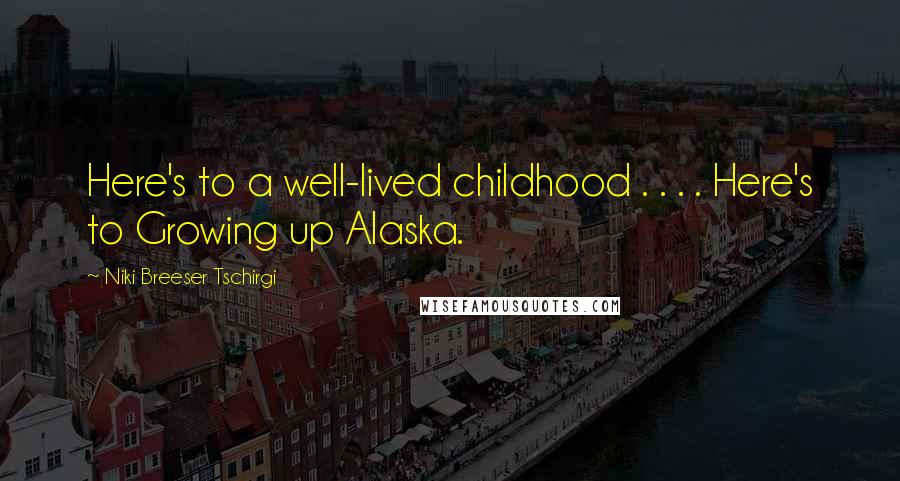 Niki Breeser Tschirgi Quotes: Here's to a well-lived childhood . . . . Here's to Growing up Alaska.