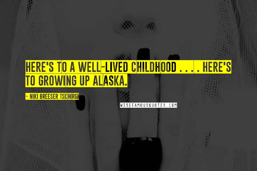 Niki Breeser Tschirgi Quotes: Here's to a well-lived childhood . . . . Here's to Growing up Alaska.