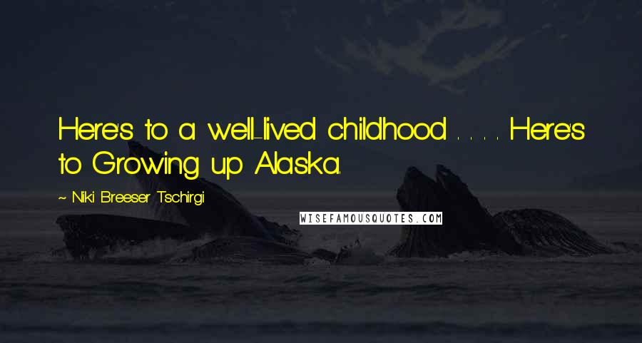 Niki Breeser Tschirgi Quotes: Here's to a well-lived childhood . . . . Here's to Growing up Alaska.