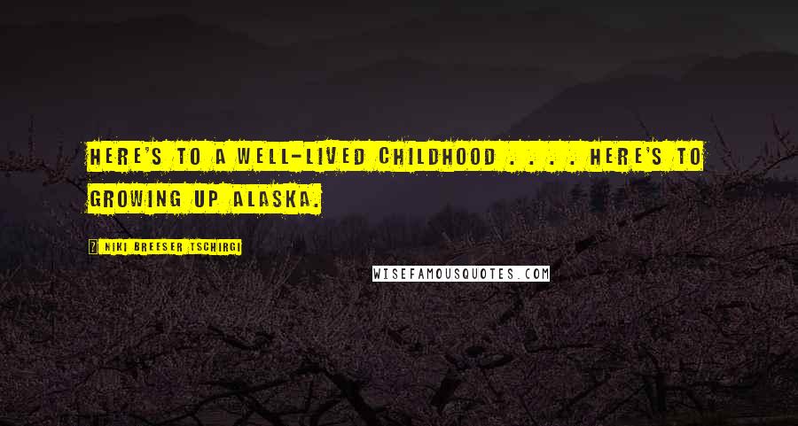 Niki Breeser Tschirgi Quotes: Here's to a well-lived childhood . . . . Here's to Growing up Alaska.