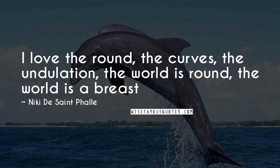 Niki De Saint Phalle Quotes: I love the round, the curves, the undulation, the world is round, the world is a breast