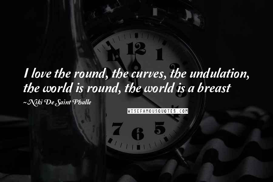 Niki De Saint Phalle Quotes: I love the round, the curves, the undulation, the world is round, the world is a breast