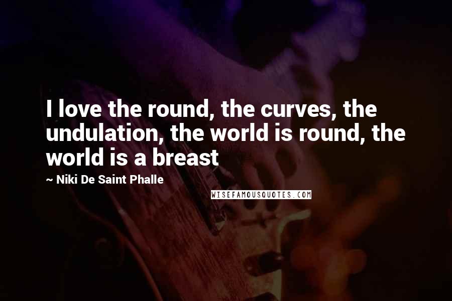 Niki De Saint Phalle Quotes: I love the round, the curves, the undulation, the world is round, the world is a breast