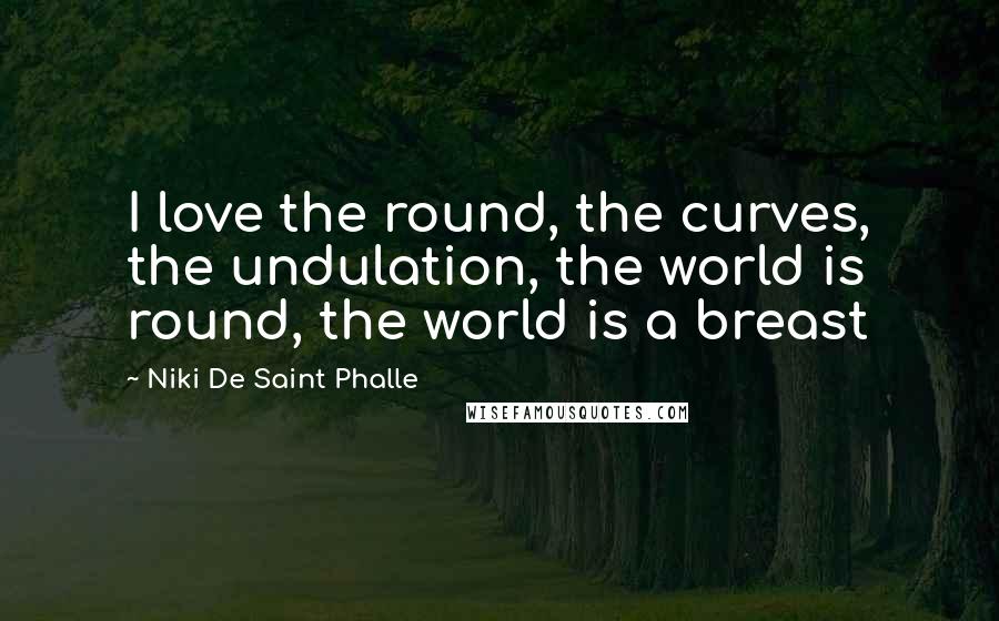 Niki De Saint Phalle Quotes: I love the round, the curves, the undulation, the world is round, the world is a breast