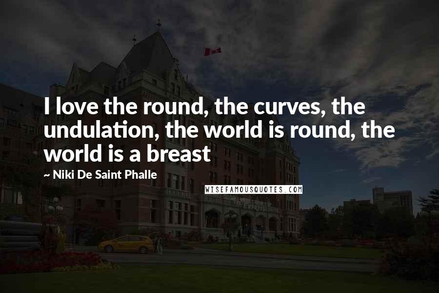 Niki De Saint Phalle Quotes: I love the round, the curves, the undulation, the world is round, the world is a breast