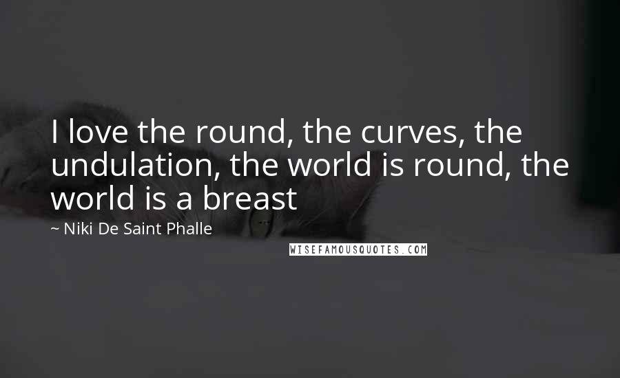 Niki De Saint Phalle Quotes: I love the round, the curves, the undulation, the world is round, the world is a breast