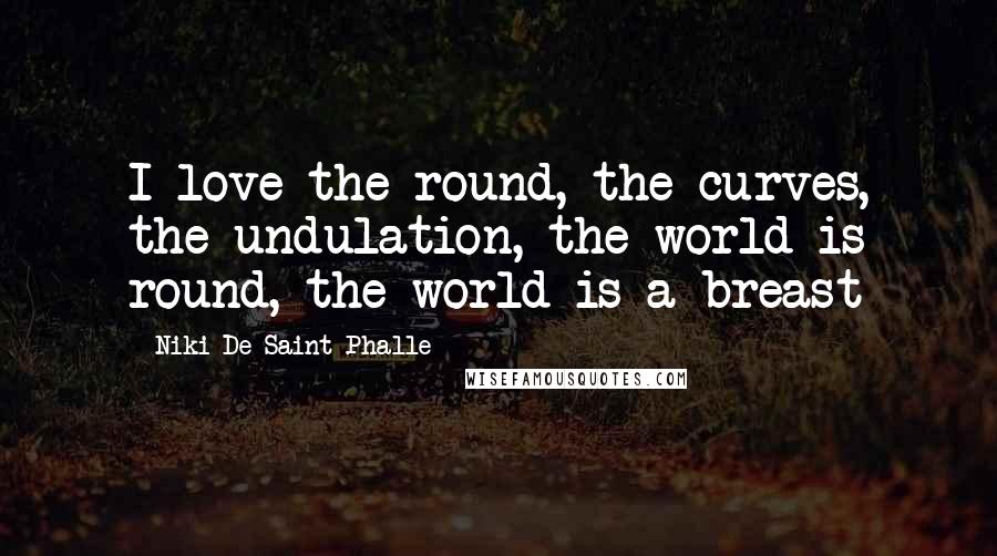 Niki De Saint Phalle Quotes: I love the round, the curves, the undulation, the world is round, the world is a breast