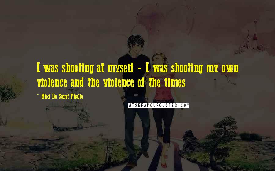 Niki De Saint Phalle Quotes: I was shooting at myself - I was shooting my own violence and the violence of the times