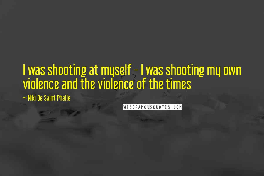 Niki De Saint Phalle Quotes: I was shooting at myself - I was shooting my own violence and the violence of the times