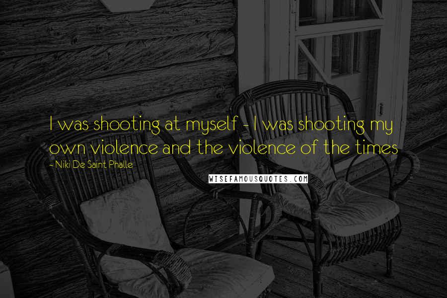 Niki De Saint Phalle Quotes: I was shooting at myself - I was shooting my own violence and the violence of the times
