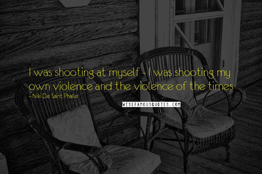 Niki De Saint Phalle Quotes: I was shooting at myself - I was shooting my own violence and the violence of the times