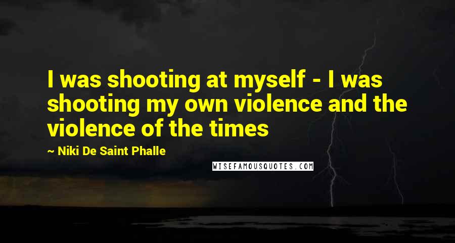 Niki De Saint Phalle Quotes: I was shooting at myself - I was shooting my own violence and the violence of the times