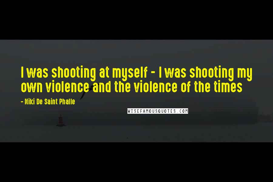 Niki De Saint Phalle Quotes: I was shooting at myself - I was shooting my own violence and the violence of the times